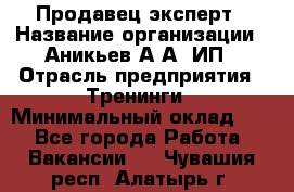 Продавец-эксперт › Название организации ­ Аникьев А.А, ИП › Отрасль предприятия ­ Тренинги › Минимальный оклад ­ 1 - Все города Работа » Вакансии   . Чувашия респ.,Алатырь г.